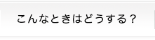 こんなときはどうする?